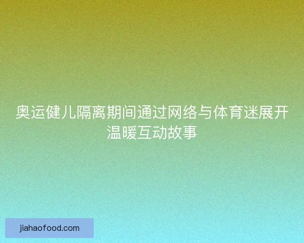 奥运健儿隔离期间通过网络与体育迷展开温暖互动故事