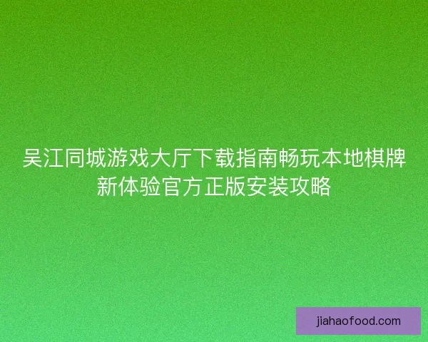 吴江同城游戏大厅下载指南畅玩本地棋牌新体验官方正版安装攻略