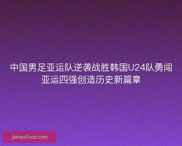 中国男足亚运队逆袭战胜韩国U24队勇闯亚运四强创造历史新篇章