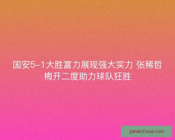 国安5-1大胜富力展现强大实力 张稀哲梅开二度助力球队狂胜