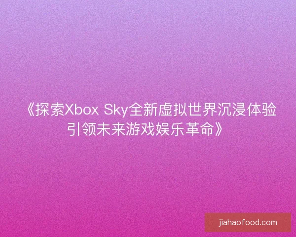 《探索Xbox Sky全新虚拟世界沉浸体验引领未来游戏娱乐革命》