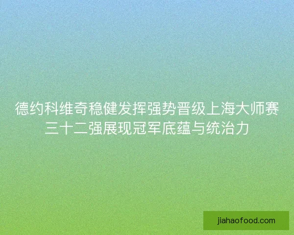德约科维奇稳健发挥强势晋级上海大师赛三十二强展现冠军底蕴与统治力