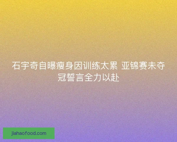 石宇奇自曝瘦身因训练太累 亚锦赛未夺冠誓言全力以赴