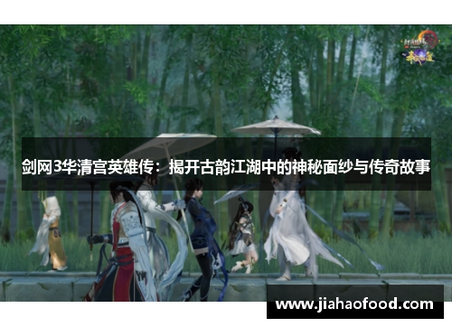 剑网3华清宫英雄传：揭开古韵江湖中的神秘面纱与传奇故事